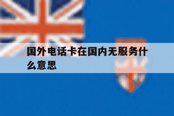 国外电话卡在国内无服务什么意思 国外电话卡在国内无服务什么意思