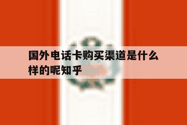 国外电话卡购买渠道是什么样的呢知乎的简单介绍 国外电话卡购买渠道是什么样的呢知乎的简单介绍