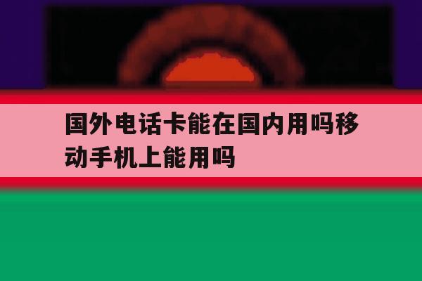 国外电话卡能在国内用吗移动手机上能用吗 国外电话卡能在国内用吗移动手机上能用吗
