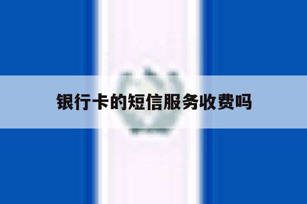 银行卡的短信服务收费吗 银行卡的短信服务收费吗