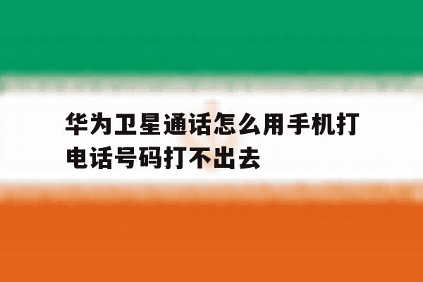 华为卫星通话怎么用手机打电话号码打不出去 华为卫星通话怎么用手机打电话号码打不出去