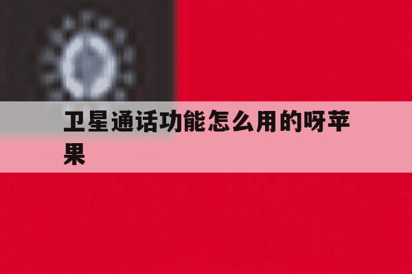 卫星通话功能怎么用的呀苹果 卫星通话功能怎么用的呀苹果