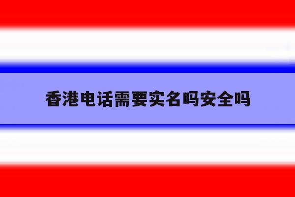 香港电话需要实名吗安全吗 香港电话需要实名吗安全吗