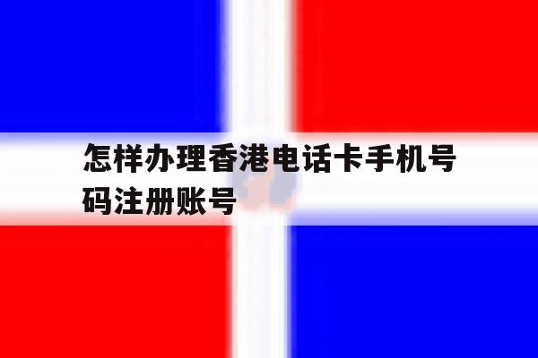 关于怎样办理香港电话卡手机号码注册账号的信息 关于怎样办理香港电话卡手机号码注册账号的信息