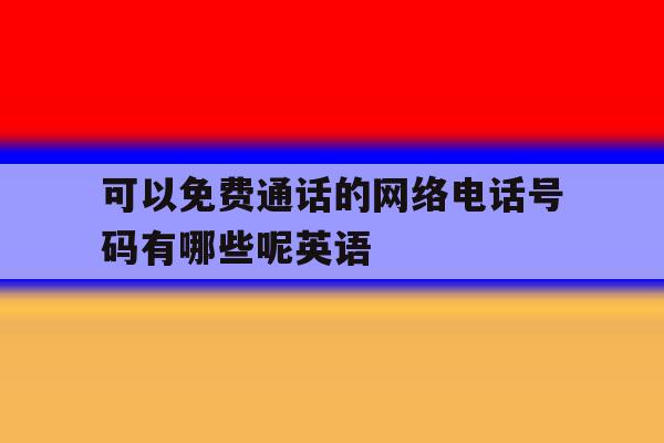 可以免费通话的网络电话号码有哪些呢英语 可以免费通话的网络电话号码有哪些呢英语
