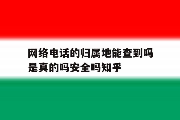 包含网络电话的归属地能查到吗是真的吗安全吗知乎的词条 包含网络电话的归属地能查到吗是真的吗安全吗知乎的词条