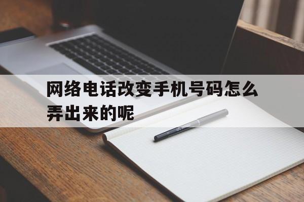 网络电话改变手机号码怎么弄出来的呢 网络电话改变手机号码怎么弄出来的呢