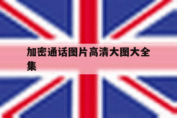 加密通话图片高清大图大全集 加密通话图片高清大图大全集