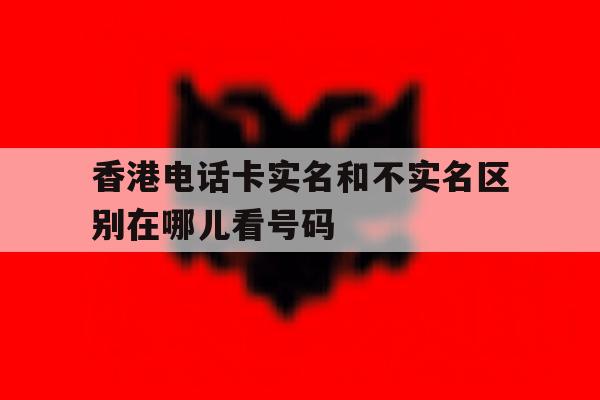 香港电话卡实名和不实名区别在哪儿看号码 香港电话卡实名和不实名区别在哪儿看号码