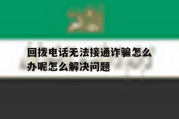 回拨电话无法接通诈骗怎么办呢怎么解决问题的简单介绍 回拨电话无法接通诈骗怎么办呢怎么解决问题的简单介绍