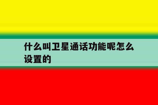 什么叫卫星通话功能呢怎么设置的的简单介绍 什么叫卫星通话功能呢怎么设置的的简单介绍