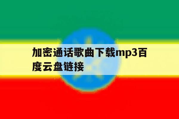 包含加密通话歌曲下载mp3百度云盘链接的词条 包含加密通话歌曲下载mp3百度云盘链接的词条
