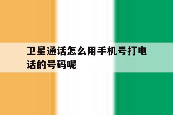 卫星通话怎么用手机号打电话的号码呢的简单介绍 卫星通话怎么用手机号打电话的号码呢的简单介绍