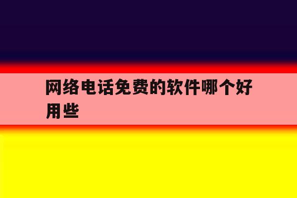 网络电话免费的软件哪个好用些 网络电话免费的软件哪个好用些