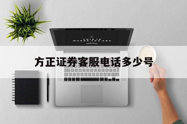 方正证券客服电话多少号 方正证券客服电话多少号