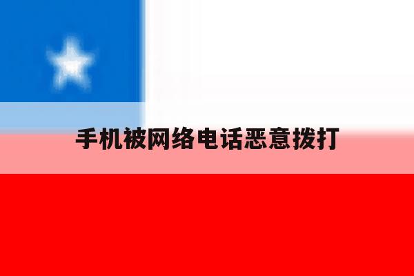 手机被网络电话恶意拨打 手机被网络电话恶意拨打