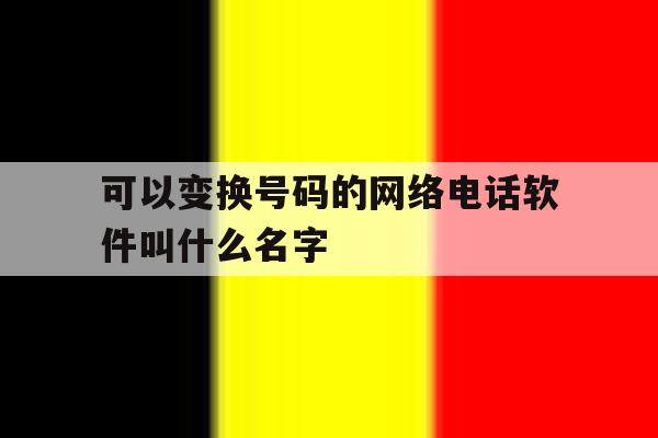 可以变换号码的网络电话软件叫什么名字的简单介绍 可以变换号码的网络电话软件叫什么名字的简单介绍