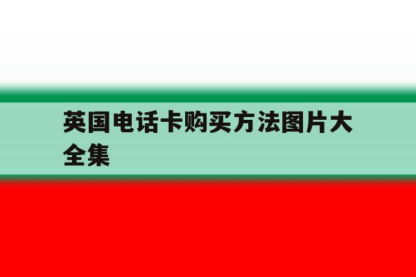 英国电话卡购买方法图片大全集 英国电话卡购买方法图片大全集