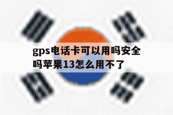 gps电话卡可以用吗安全吗苹果13怎么用不了 gps电话卡可以用吗安全吗苹果13怎么用不了