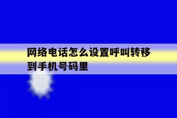 网络电话怎么设置呼叫转移到手机号码里 网络电话怎么设置呼叫转移到手机号码里