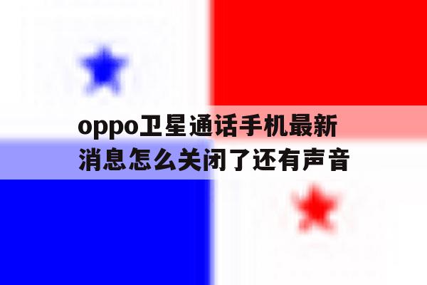oppo卫星通话手机最新消息怎么关闭了还有声音 oppo卫星通话手机最新消息怎么关闭了还有声音