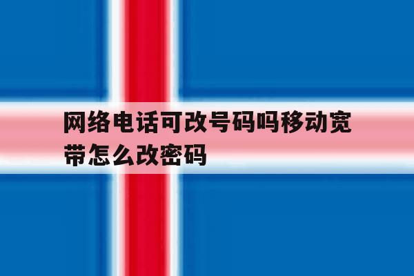 关于网络电话可改号码吗移动宽带怎么改密码的信息 关于网络电话可改号码吗移动宽带怎么改密码的信息