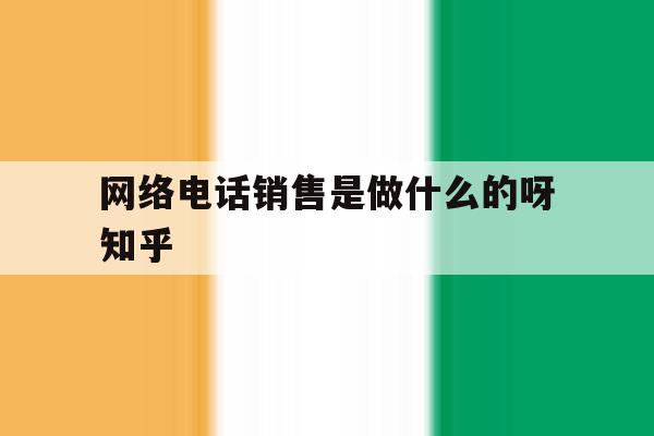 关于网络电话销售是做什么的呀知乎的信息 关于网络电话销售是做什么的呀知乎的信息