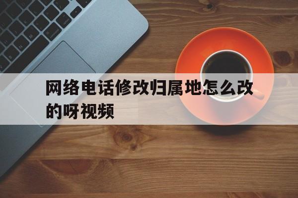 网络电话修改归属地怎么改的呀视频 网络电话修改归属地怎么改的呀视频