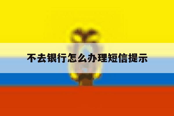不去银行怎么办理短信提示 不去银行怎么办理短信提示