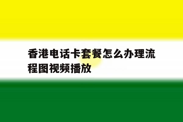 香港电话卡套餐怎么办理流程图视频播放的简单介绍 香港电话卡套餐怎么办理流程图视频播放的简单介绍