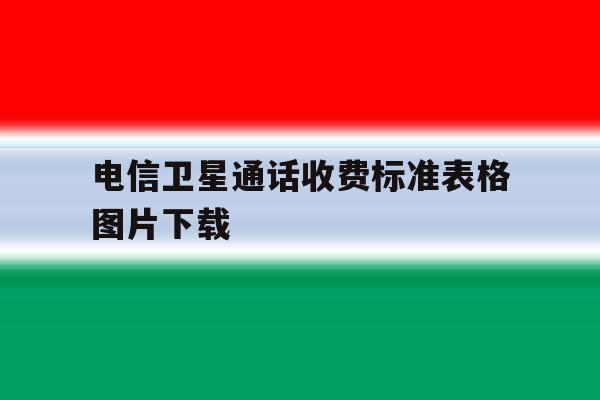 电信卫星通话收费标准表格图片下载 电信卫星通话收费标准表格图片下载