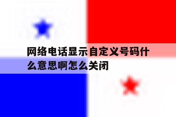 包含网络电话显示自定义号码什么意思啊怎么关闭的词条 包含网络电话显示自定义号码什么意思啊怎么关闭的词条