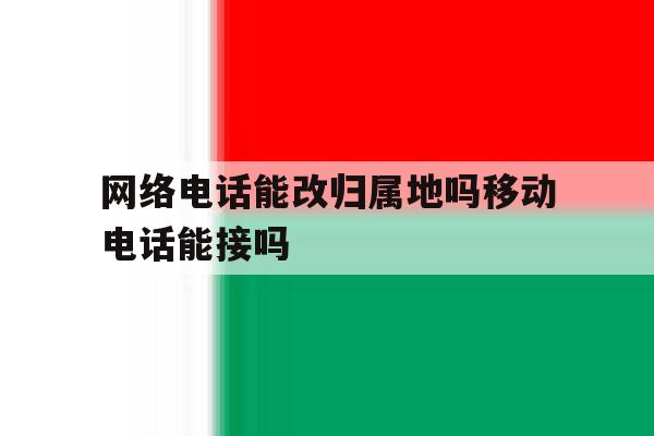 网络电话能改归属地吗移动电话能接吗 网络电话能改归属地吗移动电话能接吗