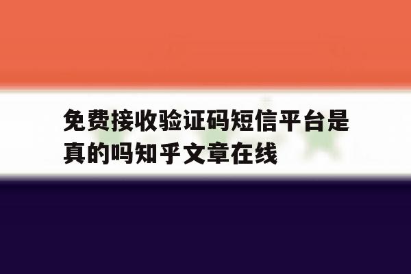关于免费接收验证码短信平台是真的吗知乎文章在线的信息 关于免费接收验证码短信平台是真的吗知乎文章在线的信息