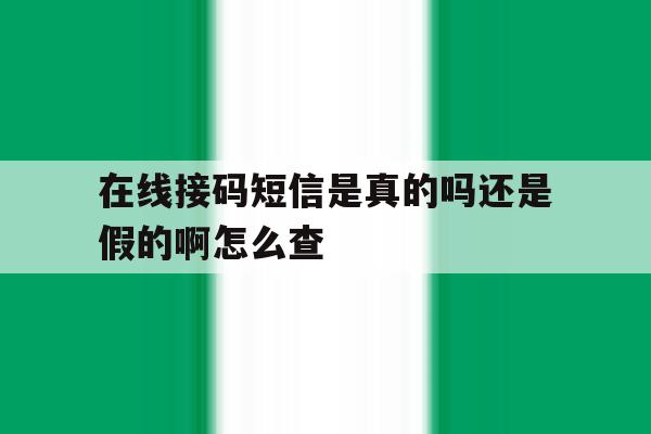 在线接码短信是真的吗还是假的啊怎么查 在线接码短信是真的吗还是假的啊怎么查