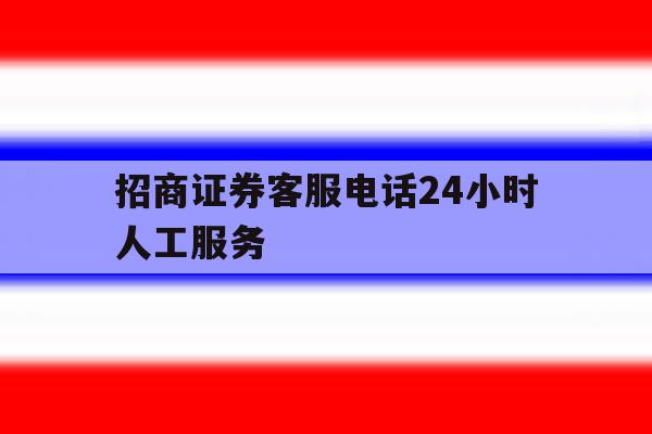 招商证券客服电话24小时人工服务 招商证券客服电话24小时人工服务