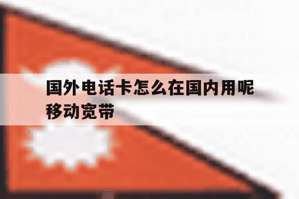 关于国外电话卡怎么在国内用呢移动宽带的信息 关于国外电话卡怎么在国内用呢移动宽带的信息
