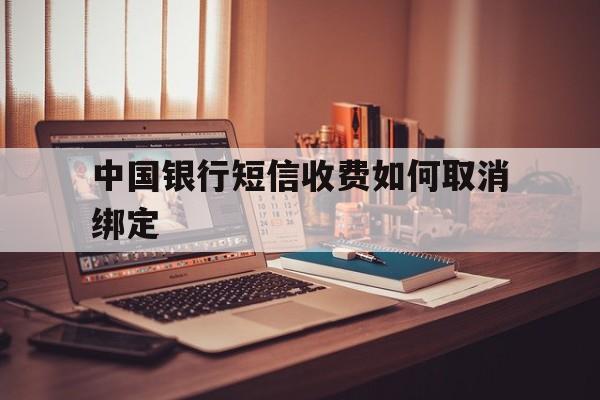 中国银行短信收费如何取消绑定 中国银行短信收费如何取消绑定