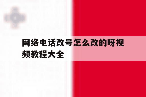 网络电话改号怎么改的呀视频教程大全 网络电话改号怎么改的呀视频教程大全