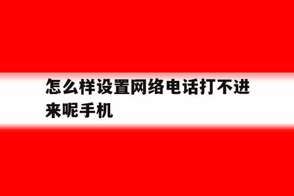 包含怎么样设置网络电话打不进来呢手机的词条 包含怎么样设置网络电话打不进来呢手机的词条
