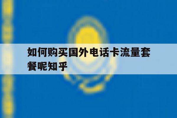 包含如何购买国外电话卡流量套餐呢知乎的词条 包含如何购买国外电话卡流量套餐呢知乎的词条