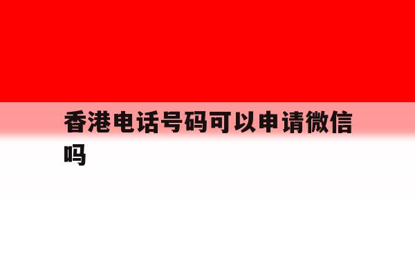 香港电话号码可以申请微信吗 香港电话号码可以申请微信吗