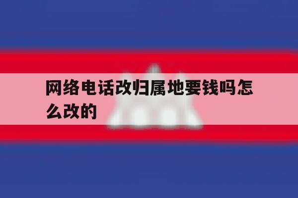 网络电话改归属地要钱吗怎么改的 网络电话改归属地要钱吗怎么改的