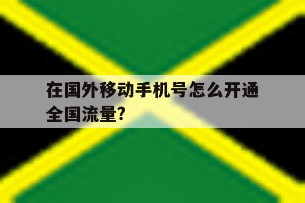 在国外移动手机号怎么开通全国流量? 在国外移动手机号怎么开通全国流量?