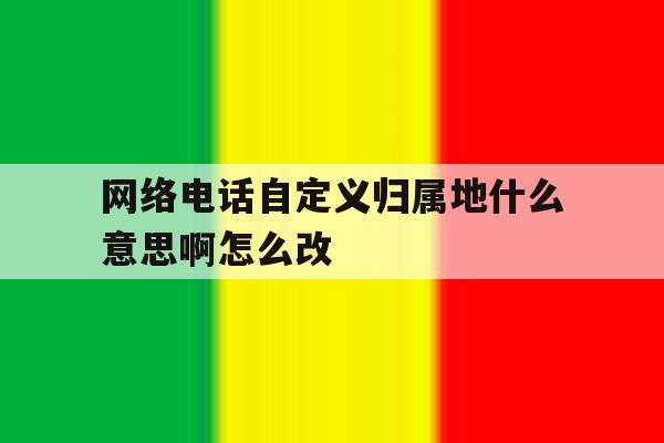 关于网络电话自定义归属地什么意思啊怎么改的信息 关于网络电话自定义归属地什么意思啊怎么改的信息