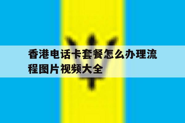 香港电话卡套餐怎么办理流程图片视频大全 香港电话卡套餐怎么办理流程图片视频大全