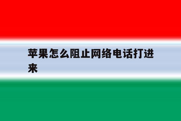 苹果怎么阻止网络电话打进来 苹果怎么阻止网络电话打进来