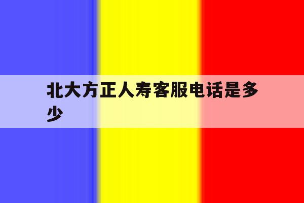 北大方正人寿客服电话是多少 北大方正人寿客服电话是多少