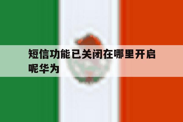 短信功能已关闭在哪里开启呢华为 短信功能已关闭在哪里开启呢华为