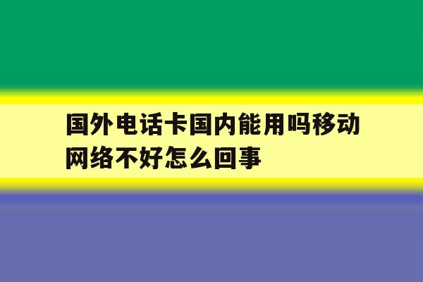 包含国外电话卡国内能用吗移动网络不好怎么回事的词条 包含国外电话卡国内能用吗移动网络不好怎么回事的词条